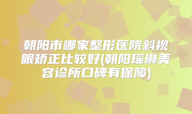 朝阳市哪家整形医院斜视眼矫正比较好(朝阳瑶琳美容诊所口碑有保障)