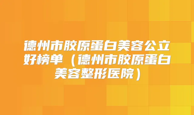 德州市胶原蛋白美容公立好榜单（德州市胶原蛋白美容整形医院）
