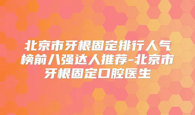 北京市牙根固定排行人气榜前八强达人推荐-北京市牙根固定口腔医生
