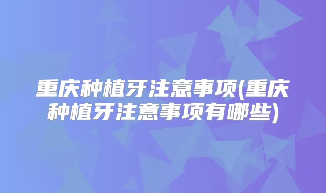 重庆种植牙注意事项(重庆种植牙注意事项有哪些)