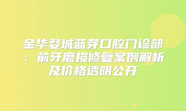 金华婺城蓝芽口腔门诊部:前牙磨损修复案例解析及价格透明公开