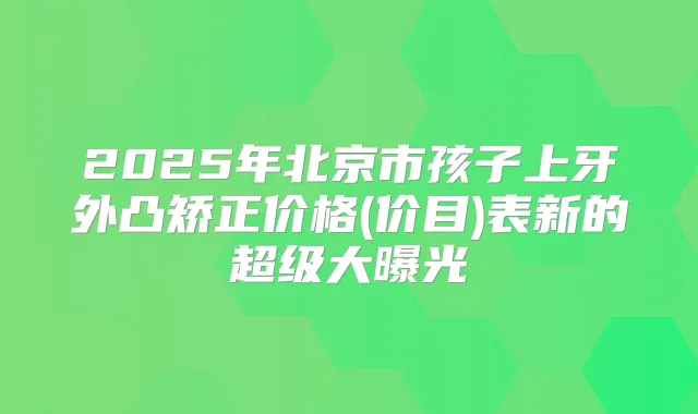 2025年北京市孩子上牙外凸矫正价格(价目)表新的超级大曝光