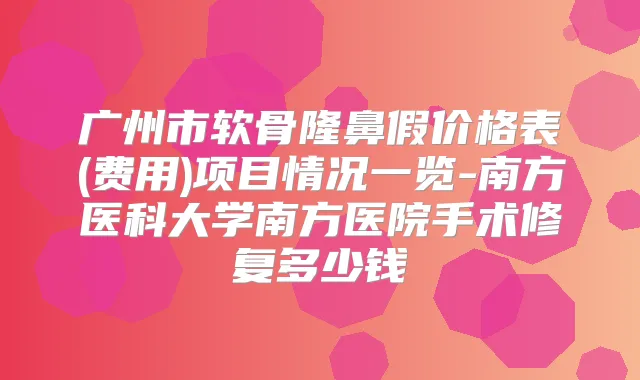广州市软骨隆鼻假价格表(费用)项目情况一览-南方医科大学南方医院手术修复多少钱
