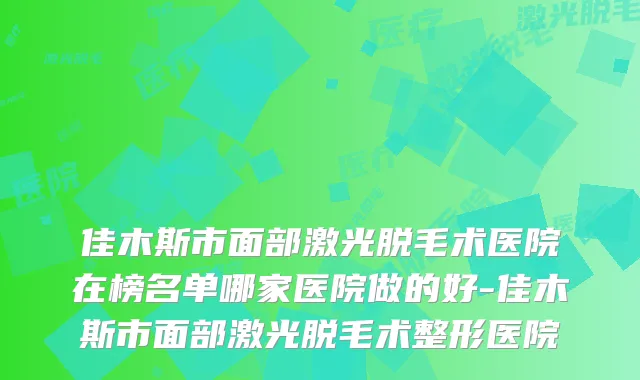佳木斯市面部激光脱毛术医院在榜名单哪家医院做的好-佳木斯市面部激光脱毛术整形医院