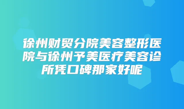 徐州财贸分院美容整形医院与徐州予美医疗美容诊所凭口碑那家好呢