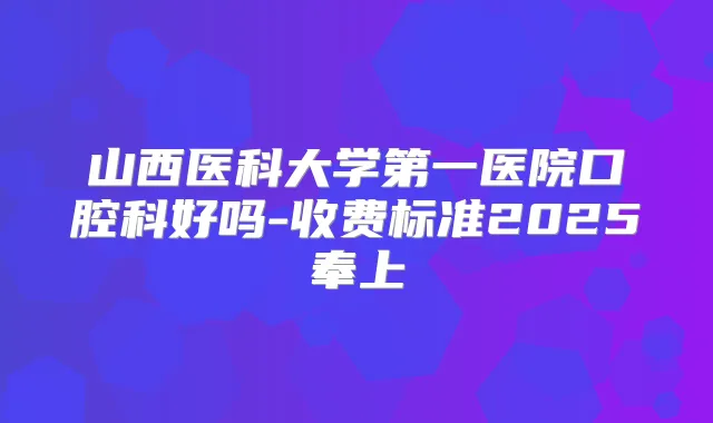 山西医科大学第一医院口腔科好吗-收费标准2025奉上
