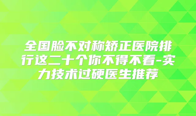 全国脸不对称矫正医院排行这二十个你不得不看-实力技术过硬医生推荐