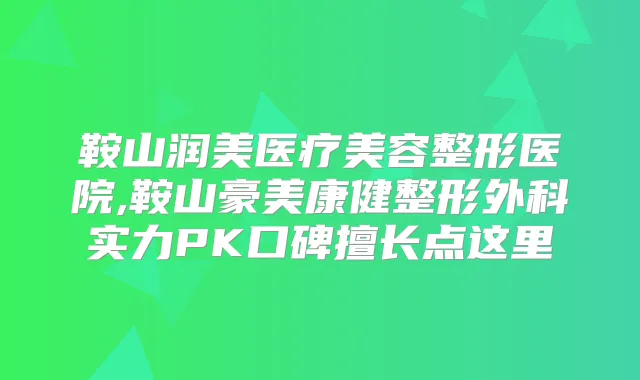 鞍山润美医疗美容整形医院,鞍山豪美康健整形外科实力PK口碑擅长点这里