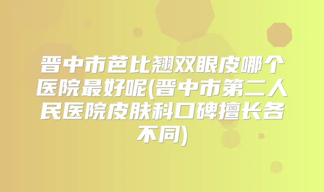 晋中市芭比翘双眼皮哪个医院好呢(晋中市第二人民医院皮肤科口碑擅长各不同)