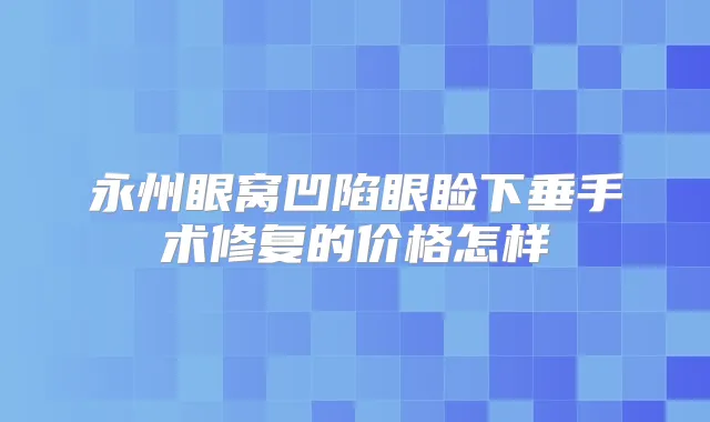 永州眼窝凹陷眼睑下垂手术修复的价格怎样