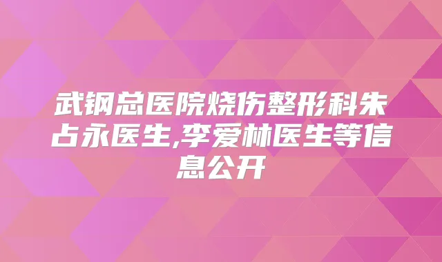 武钢总医院烧伤整形科朱占永医生,李爱林医生等信息公开