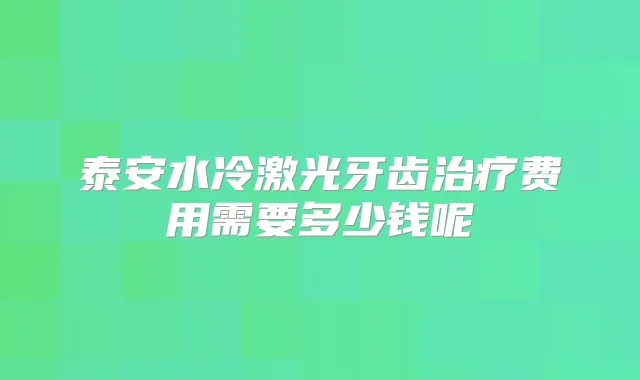 泰安水冷激光牙齿费用需要多少钱呢