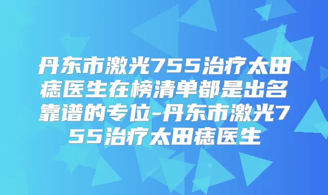 丹东市激光755太田痣医生在榜清单都是出名靠谱的专位-丹东市激光755太田痣医生