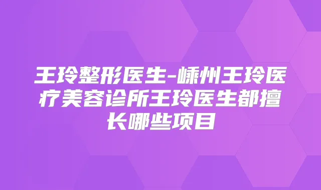 王玲整形医生-嵊州王玲医疗美容诊所王玲医生都擅长哪些项目