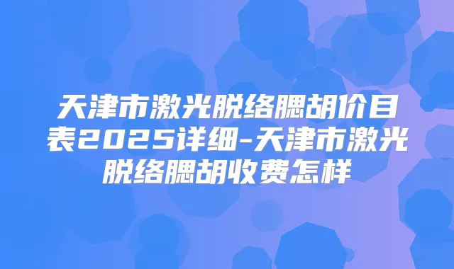 天津市激光脱络腮胡价目表2025详细-天津市激光脱络腮胡收费怎样