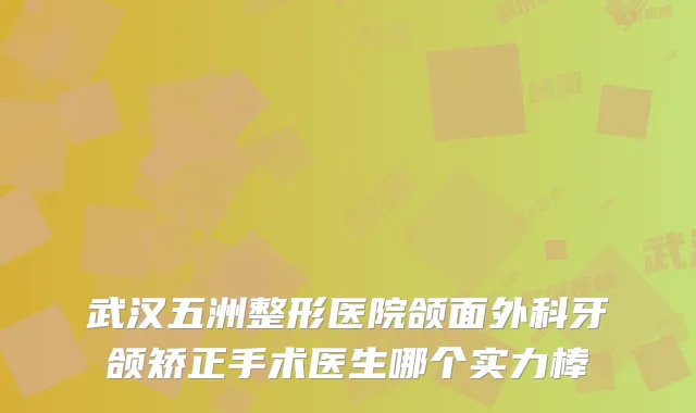 武汉五洲整形医院颌面外科牙颌矫正手术医生哪个实力棒