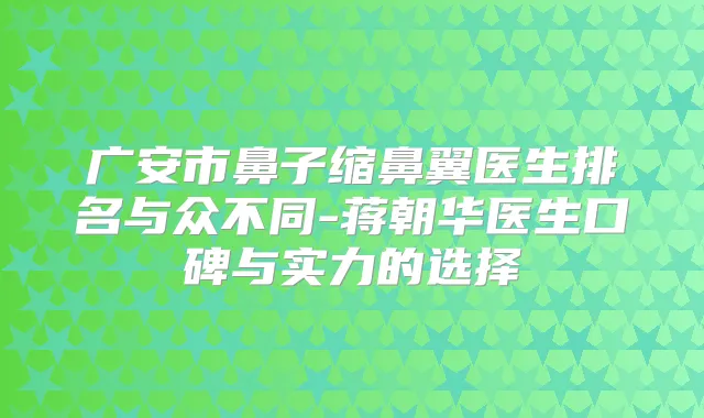 广安市鼻子缩鼻翼医生排名与众不同-蒋朝华医生口碑与实力的选择