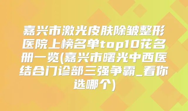 嘉兴市激光皮肤除皱整形医院上榜名单top10花名册一览(嘉兴市曙光中西医结合门诊部三强争霸_看你选哪个)