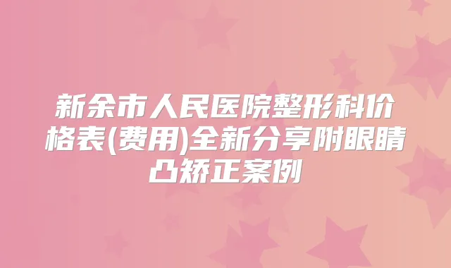 新余市人民医院整形科价格表(费用)全新分享附眼睛凸矫正案例