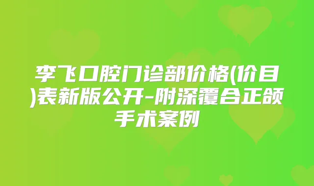 李飞口腔门诊部价格(价目)表新版公开-附深覆合正颌手术案例