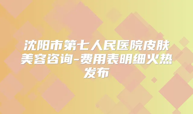 沈阳市第七人民医院皮肤美容咨询-费用表明细火热发布