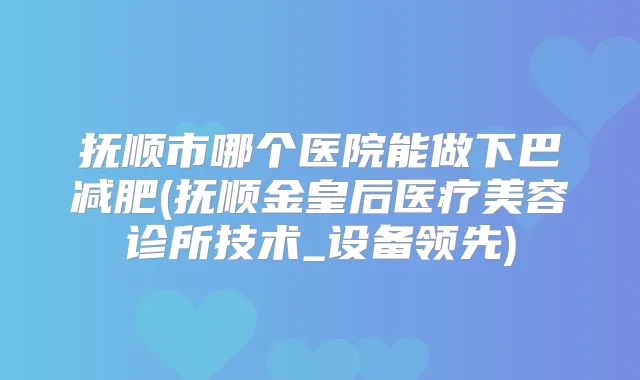 抚顺市哪个医院能做下巴减肥(抚顺金皇后医疗美容诊所技术_设备领先)