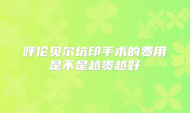 呼伦贝尔坑印手术的费用是不是越贵越好