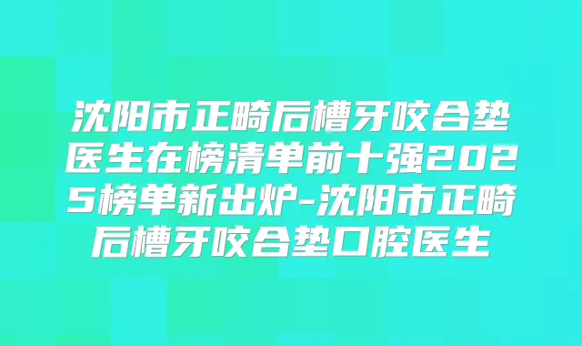 沈阳市正畸后槽牙咬合垫医生在榜清单前十强2025榜单新出炉-沈阳市正畸后槽牙咬合垫口腔医生
