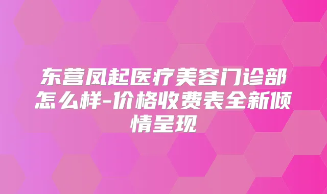 东营凤起医疗美容门诊部怎么样-价格收费表全新倾情呈现