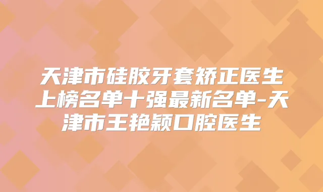 天津市硅胶牙套矫正医生上榜名单十强新名单-天津市王艳颖口腔医生