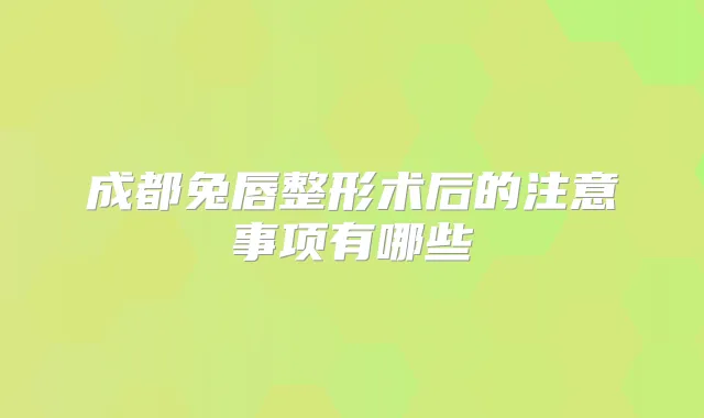 成都兔唇整形术后的注意事项有哪些