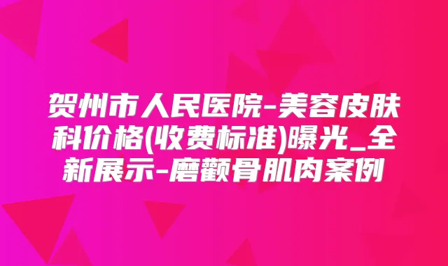 贺州市人民医院-美容皮肤科价格(收费标准)曝光_全新展示-磨颧骨肌肉案例