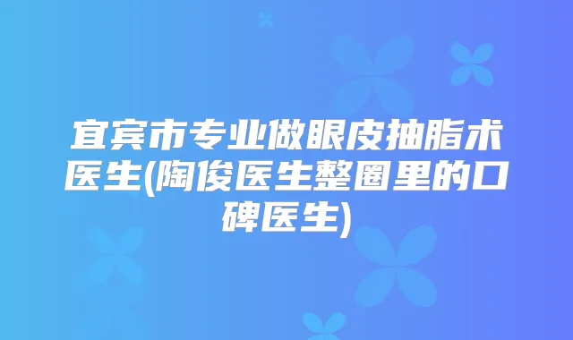 宜宾市专业做眼皮抽脂术医生(陶俊医生整圈里的口碑医生)
