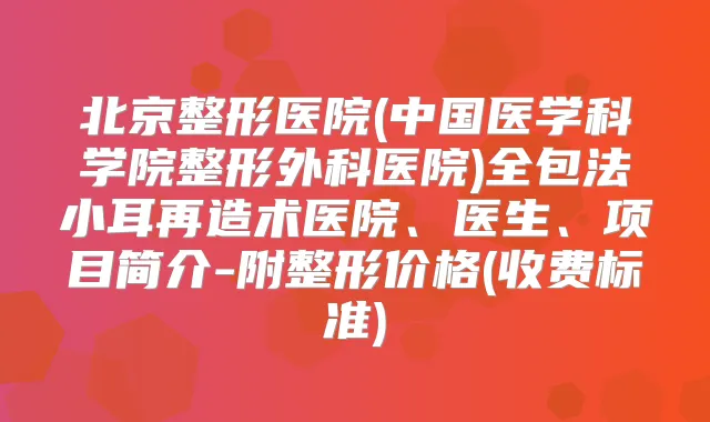 北京整形医院(中国医学科学院整形外科医院)全包法小耳再造术医院、医生、项目简介-附整形价格(收费标准)