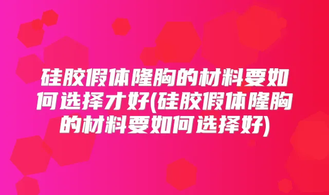 硅胶假体隆胸的材料要如何选择才好(硅胶假体隆胸的材料要如何选择好)