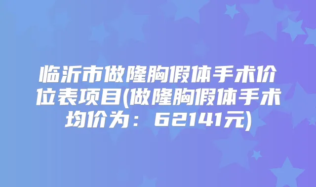 临沂市做隆胸假体手术价位表项目(做隆胸假体手术均价为:62141元)