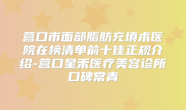 营口市面部脂肪充填术医院在榜清单前十佳正规介绍-营口星禾医疗美容诊所口碑常青