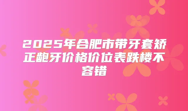 2025年合肥市带牙套矫正龅牙价格价位表跌楼不容错