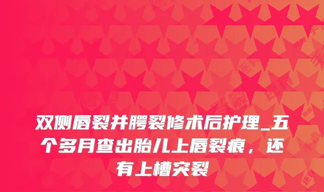 双侧唇裂并腭裂修术后护理_五个多月查出胎儿上唇裂痕，还有上槽突裂