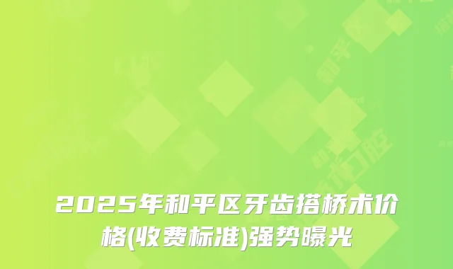 2025年和平区牙齿搭桥术价格(收费标准)强势曝光