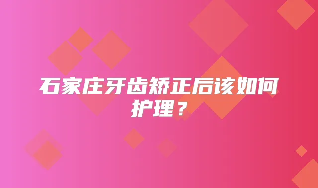 石家庄牙齿矫正后该如何护理？