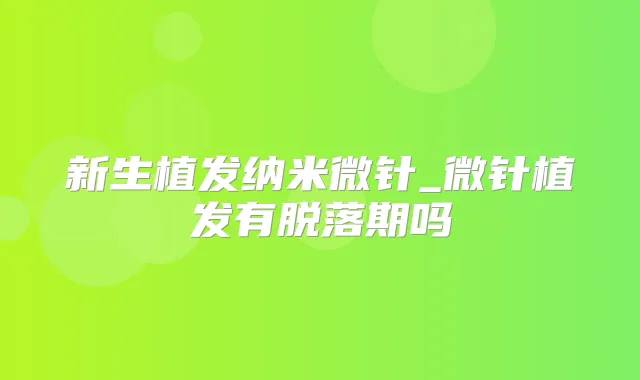 新生植发纳米微针_微针植发有脱落期吗