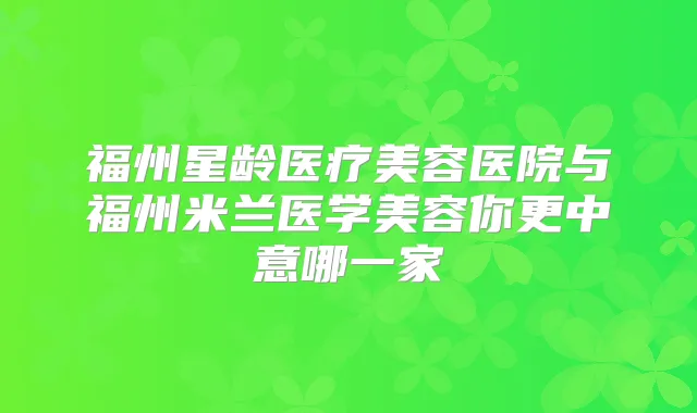 福州星龄医疗美容医院与福州米兰医学美容你更中意哪一家