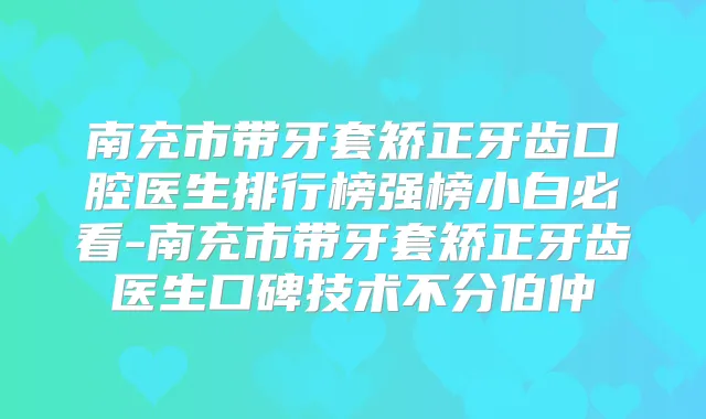 南充市带牙套矫正牙齿口腔医生排行榜强榜小白必看-南充市带牙套矫正牙齿医生口碑技术不分伯仲
