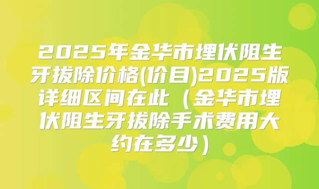 2025年金华市埋伏阻生牙拔除价格(价目)2025版详细区间在此（金华市埋伏阻生牙拔除手术费用大约在多少）