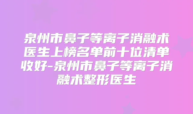 泉州市鼻子等离子消融术医生上榜名单前十位清单收好-泉州市鼻子等离子消融术整形医生