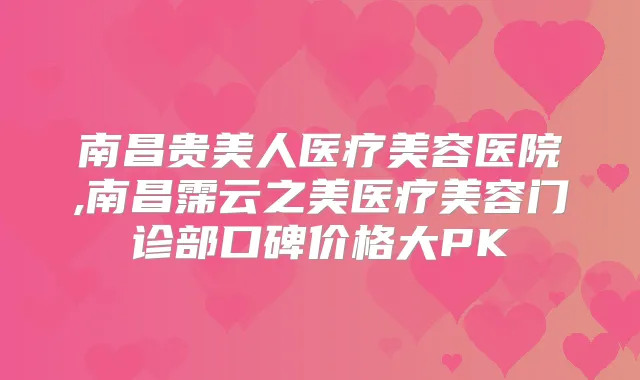 南昌贵美人医疗美容医院,南昌霈云之美医疗美容门诊部口碑价格大PK