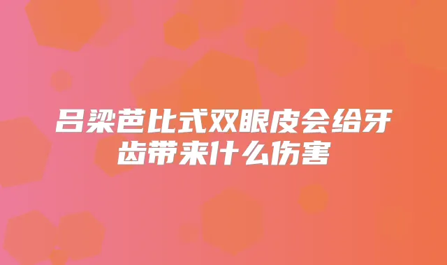 吕梁芭比式双眼皮会给牙齿带来什么伤害