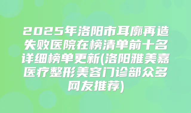 2025年洛阳市耳廓再造失败医院在榜清单前十名详细榜单更新(洛阳雅美嘉医疗整形美容门诊部众多网友推荐)