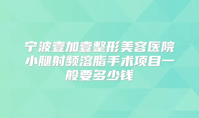 宁波壹加壹整形美容医院小腿射频溶脂手术项目一般要多少钱